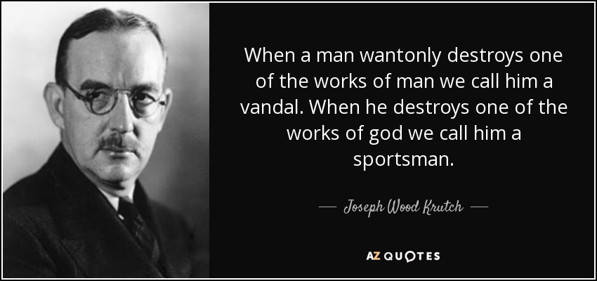 When a man wantonly destroys one of the works of man we call him a vandal. When he destroys one of the works of god we call him a sportsman. - Joseph Wood Krutch