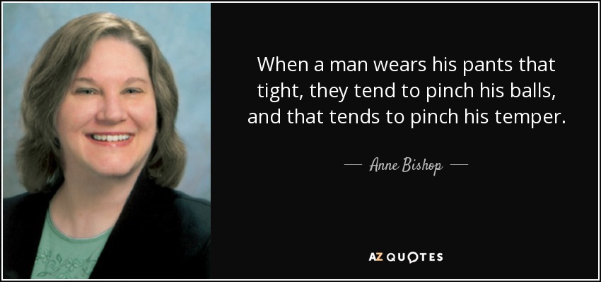 When a man wears his pants that tight, they tend to pinch his balls, and that tends to pinch his temper. - Anne Bishop