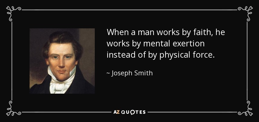 When a man works by faith, he works by mental exertion instead of by physical force. - Joseph Smith, Jr.