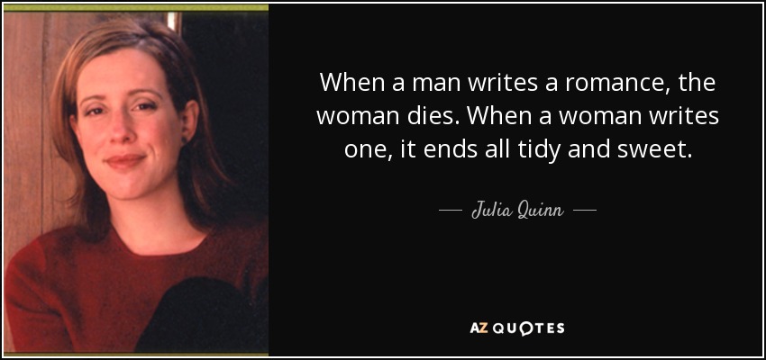 When a man writes a romance, the woman dies. When a woman writes one, it ends all tidy and sweet. - Julia Quinn