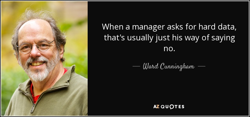 When a manager asks for hard data, that's usually just his way of saying no. - Ward Cunningham