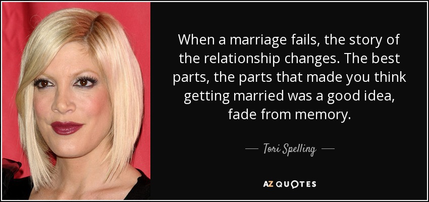 When a marriage fails, the story of the relationship changes. The best parts, the parts that made you think getting married was a good idea, fade from memory. - Tori Spelling
