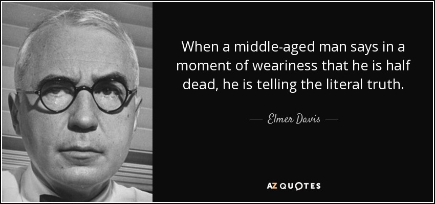 When a middle-aged man says in a moment of weariness that he is half dead, he is telling the literal truth. - Elmer Davis