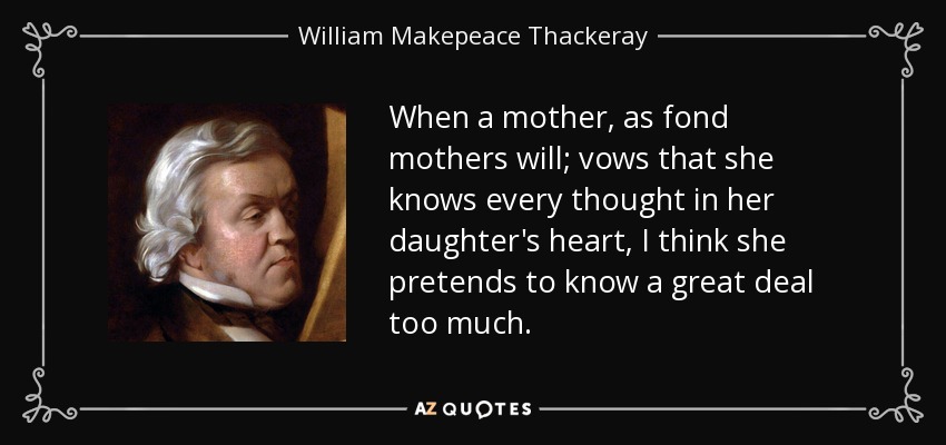 When a mother, as fond mothers will; vows that she knows every thought in her daughter's heart, I think she pretends to know a great deal too much. - William Makepeace Thackeray