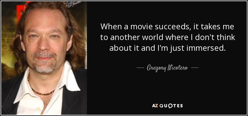 When a movie succeeds, it takes me to another world where I don't think about it and I'm just immersed. - Gregory Nicotero