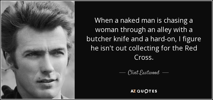 When a naked man is chasing a woman through an alley with a butcher knife and a hard-on, I figure he isn't out collecting for the Red Cross. - Clint Eastwood