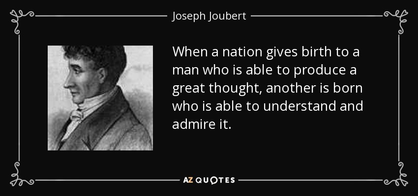 When a nation gives birth to a man who is able to produce a great thought, another is born who is able to understand and admire it. - Joseph Joubert