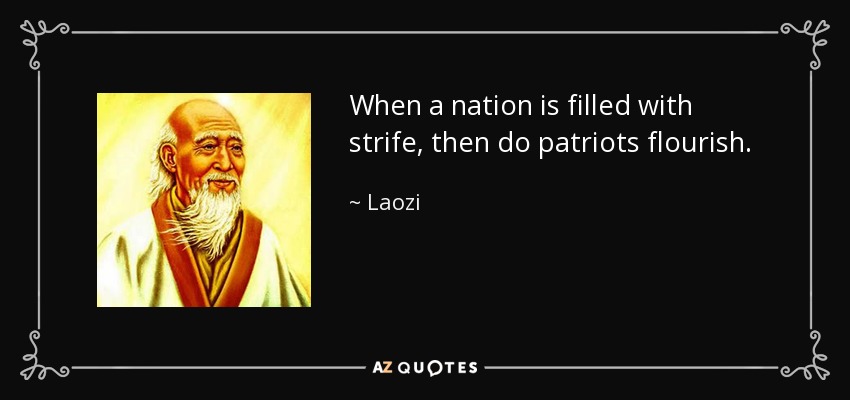 When a nation is filled with strife, then do patriots flourish. - Laozi