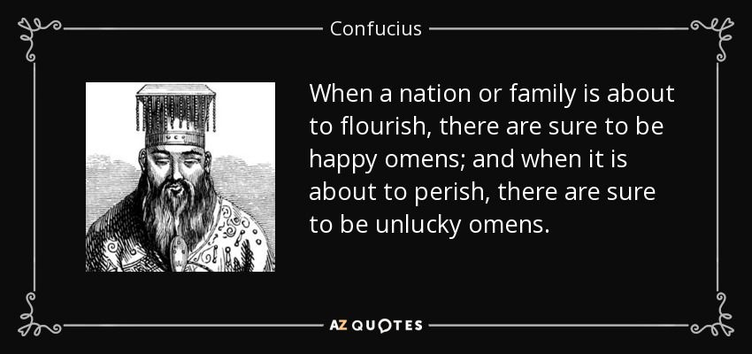 When a nation or family is about to flourish, there are sure to be happy omens; and when it is about to perish, there are sure to be unlucky omens. - Confucius