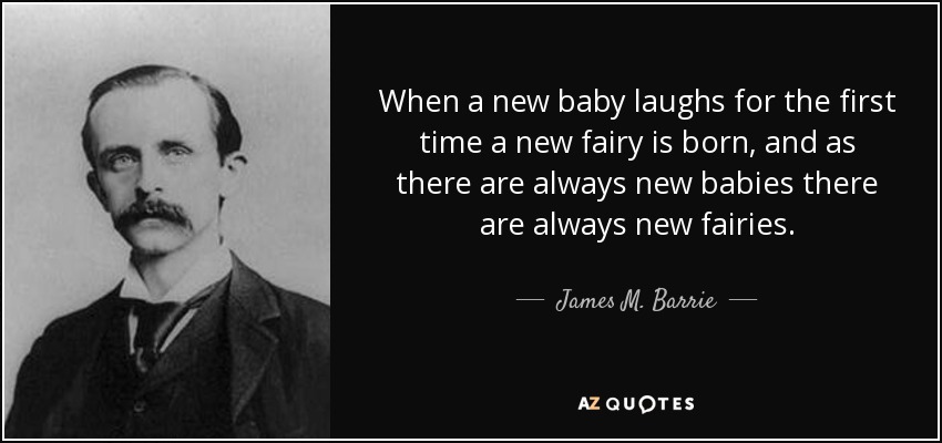 When a new baby laughs for the first time a new fairy is born, and as there are always new babies there are always new fairies. - James M. Barrie