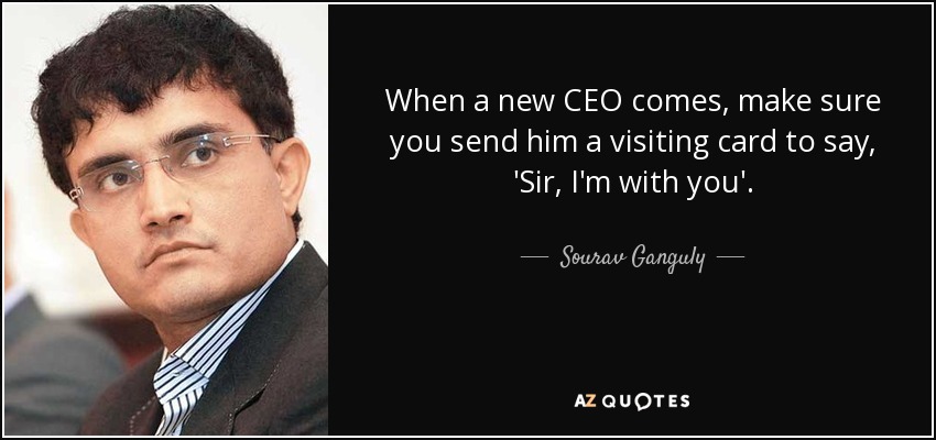 When a new CEO comes, make sure you send him a visiting card to say, 'Sir, I'm with you'. - Sourav Ganguly