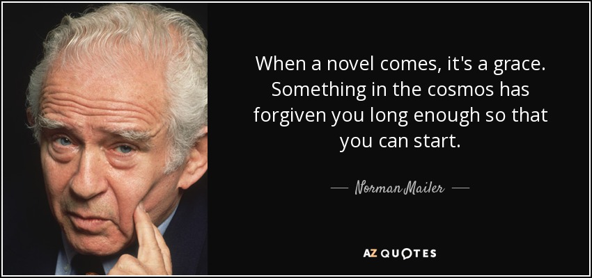 When a novel comes, it's a grace. Something in the cosmos has forgiven you long enough so that you can start. - Norman Mailer