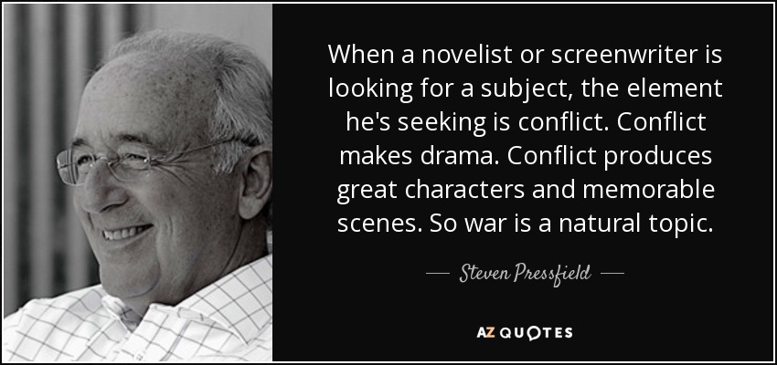 When a novelist or screenwriter is looking for a subject, the element he's seeking is conflict. Conflict makes drama. Conflict produces great characters and memorable scenes. So war is a natural topic. - Steven Pressfield