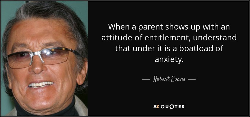 When a parent shows up with an attitude of entitlement, understand that under it is a boatload of anxiety. - Robert Evans