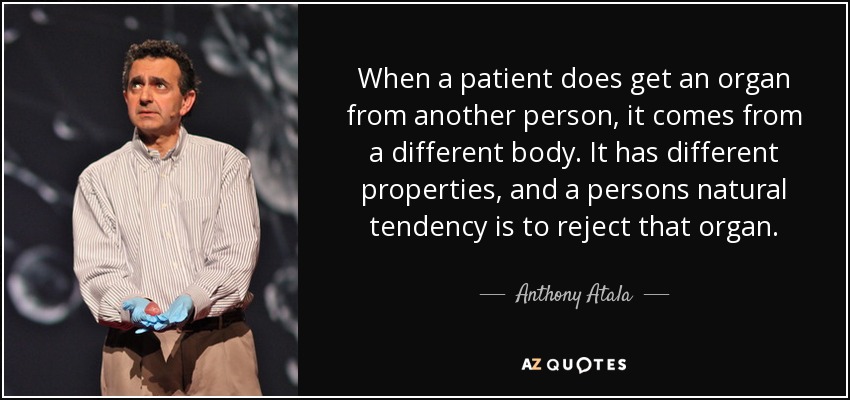 When a patient does get an organ from another person, it comes from a different body. It has different properties, and a persons natural tendency is to reject that organ. - Anthony Atala