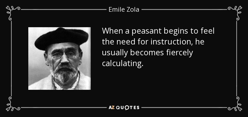 When a peasant begins to feel the need for instruction, he usually becomes fiercely calculating. - Emile Zola
