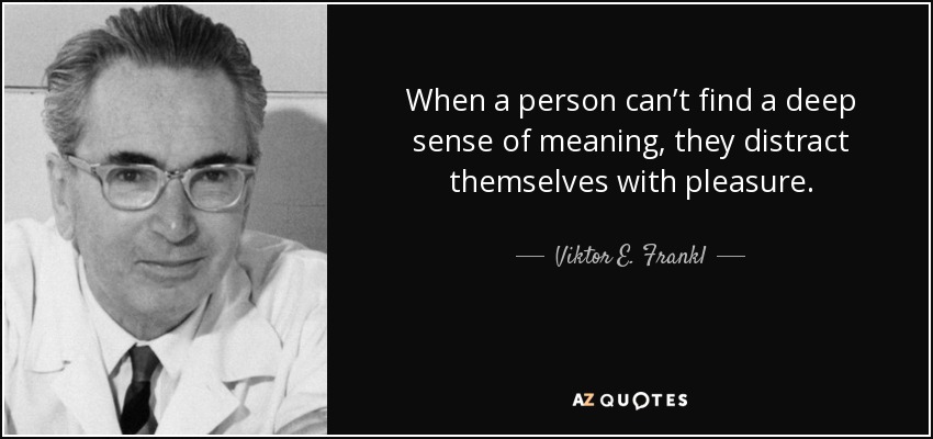 When a person can’t find a deep sense of meaning, they distract themselves with pleasure. - Viktor E. Frankl