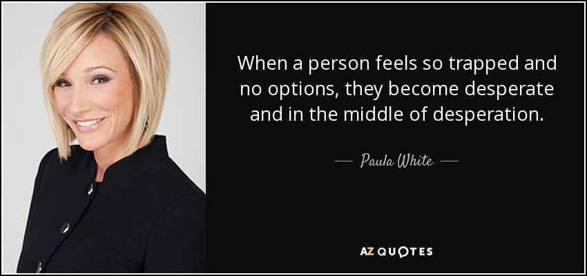 When a person feels so trapped and no options, they become desperate and in the middle of desperation. - Paula White
