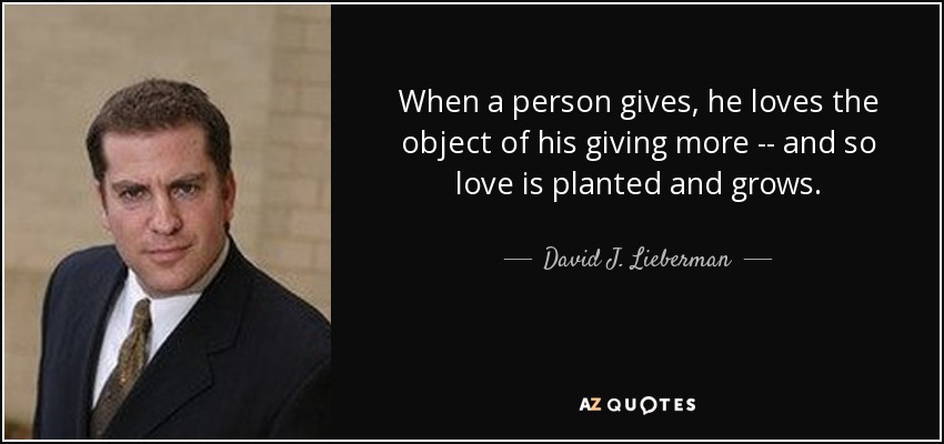 When a person gives, he loves the object of his giving more -- and so love is planted and grows. - David J. Lieberman