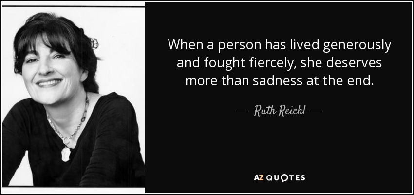 When a person has lived generously and fought fiercely, she deserves more than sadness at the end. - Ruth Reichl