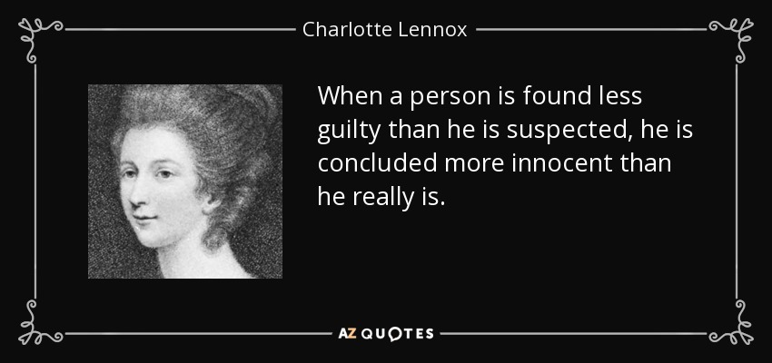 When a person is found less guilty than he is suspected, he is concluded more innocent than he really is. - Charlotte Lennox