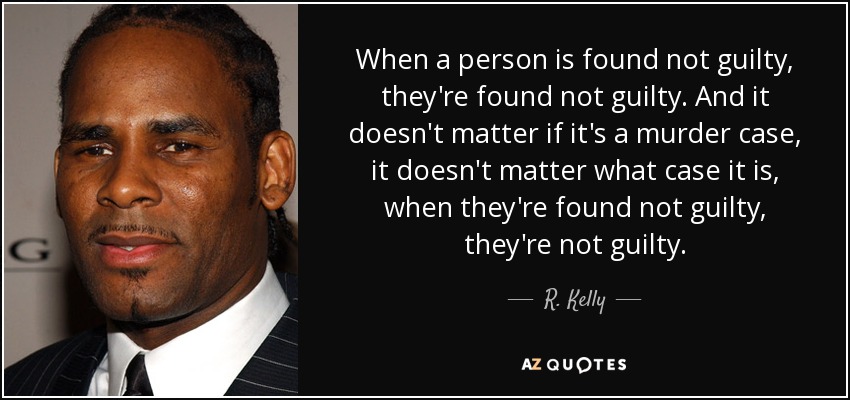 When a person is found not guilty, they're found not guilty. And it doesn't matter if it's a murder case, it doesn't matter what case it is, when they're found not guilty, they're not guilty. - R. Kelly