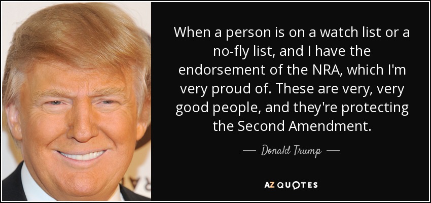 When a person is on a watch list or a no-fly list, and I have the endorsement of the NRA, which I'm very proud of. These are very, very good people, and they're protecting the Second Amendment. - Donald Trump