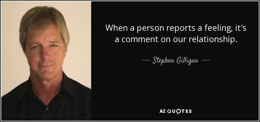 When a person reports a feeling, it's a comment on our relationship. - Stephen Gilligan