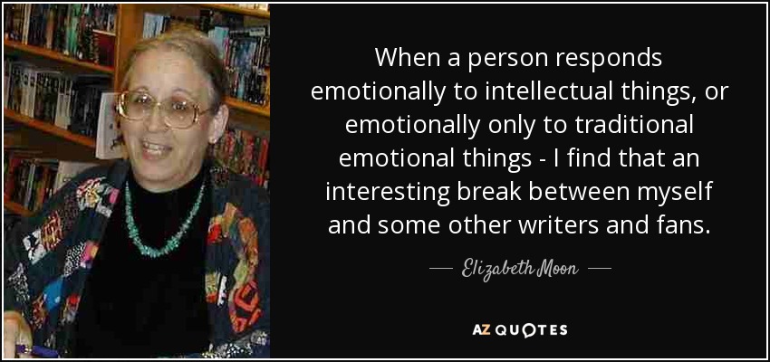 When a person responds emotionally to intellectual things, or emotionally only to traditional emotional things - I find that an interesting break between myself and some other writers and fans. - Elizabeth Moon