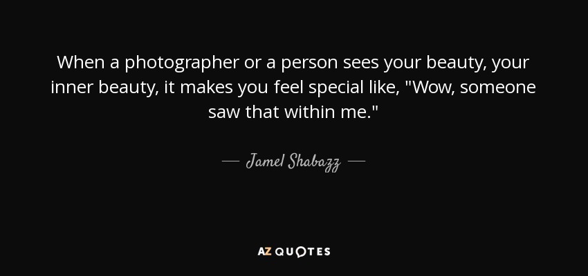 When a photographer or a person sees your beauty, your inner beauty, it makes you feel special like, 
