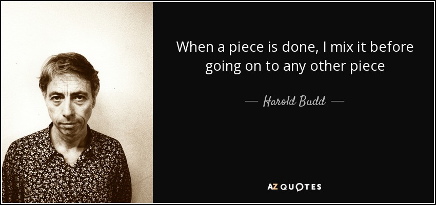 When a piece is done, I mix it before going on to any other piece - Harold Budd