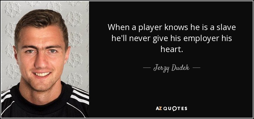 When a player knows he is a slave he'll never give his employer his heart. - Jerzy Dudek