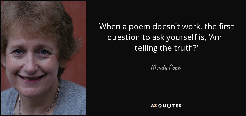 When a poem doesn't work, the first question to ask yourself is, 'Am I telling the truth?' - Wendy Cope