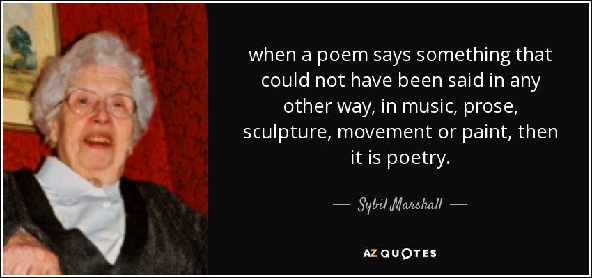 when a poem says something that could not have been said in any other way, in music, prose, sculpture, movement or paint, then it is poetry. - Sybil Marshall