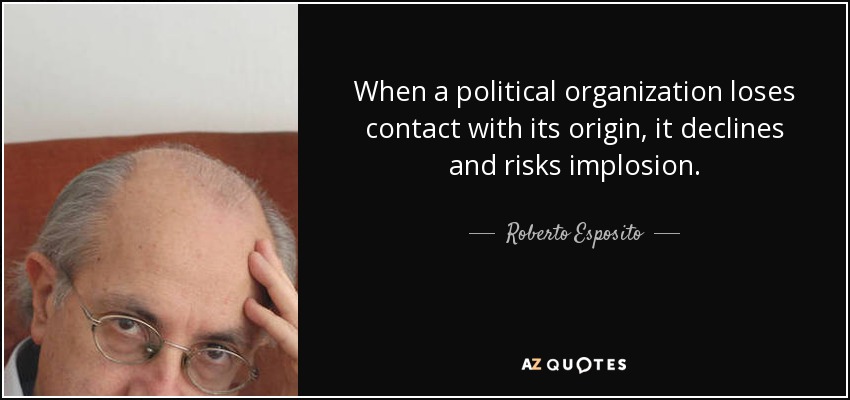 When a political organization loses contact with its origin, it declines and risks implosion. - Roberto Esposito