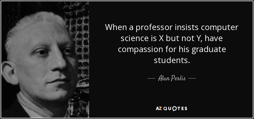 When a professor insists computer science is X but not Y, have compassion for his graduate students. - Alan Perlis
