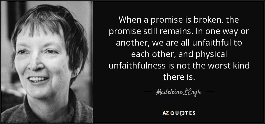When a promise is broken, the promise still remains. In one way or another, we are all unfaithful to each other, and physical unfaithfulness is not the worst kind there is. - Madeleine L'Engle