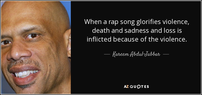 When a rap song glorifies violence, death and sadness and loss is inflicted because of the violence. - Kareem Abdul-Jabbar
