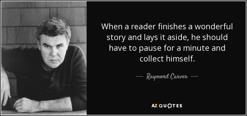 When a reader finishes a wonderful story and lays it aside, he should have to pause for a minute and collect himself. - Raymond Carver