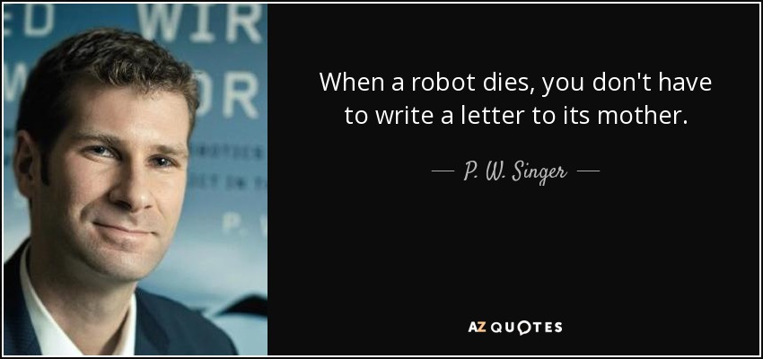 When a robot dies, you don't have to write a letter to its mother. - P. W. Singer