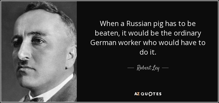 When a Russian pig has to be beaten, it would be the ordinary German worker who would have to do it. - Robert Ley
