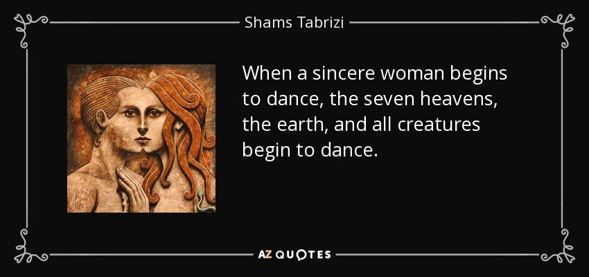 When a sincere woman begins to dance, the seven heavens, the earth, and all creatures begin to dance. - Shams Tabrizi
