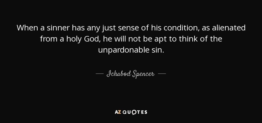When a sinner has any just sense of his condition, as alienated from a holy God, he will not be apt to think of the unpardonable sin. - Ichabod Spencer