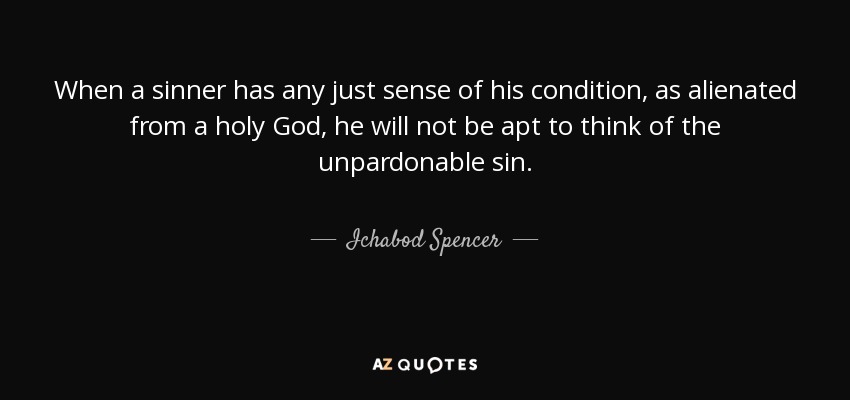 When a sinner has any just sense of his condition, as alienated from a holy God, he will not be apt to think of the unpardonable sin. - Ichabod Spencer