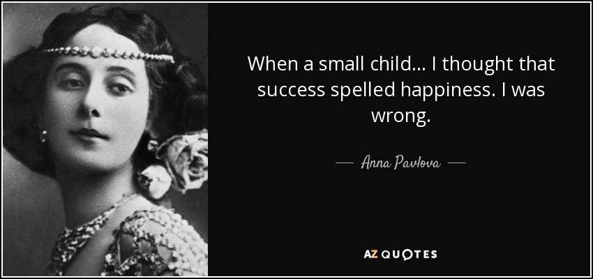 When a small child... I thought that success spelled happiness. I was wrong. - Anna Pavlova