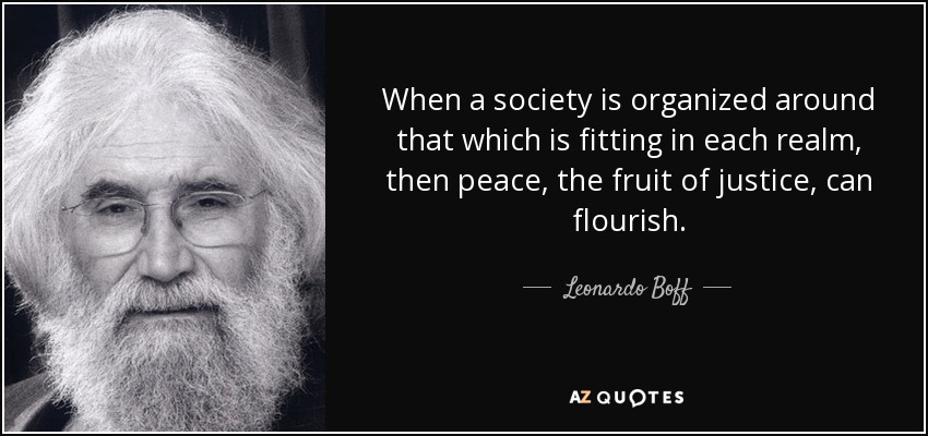 When a society is organized around that which is fitting in each realm, then peace, the fruit of justice, can flourish. - Leonardo Boff