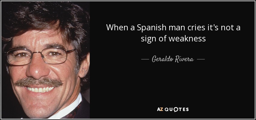 When a Spanish man cries it's not a sign of weakness - Geraldo Rivera