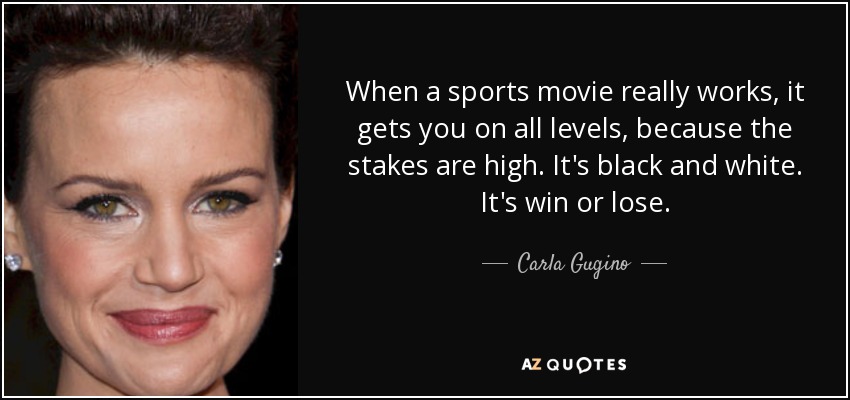 When a sports movie really works, it gets you on all levels, because the stakes are high. It's black and white. It's win or lose. - Carla Gugino