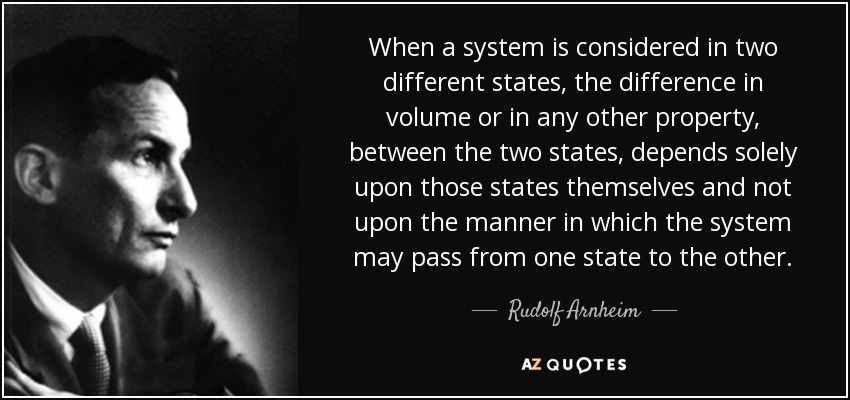 When a system is considered in two different states, the difference in volume or in any other property, between the two states, depends solely upon those states themselves and not upon the manner in which the system may pass from one state to the other. - Rudolf Arnheim