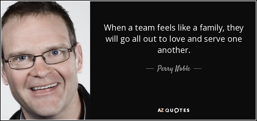 When a team feels like a family, they will go all out to love and serve one another. - Perry Noble